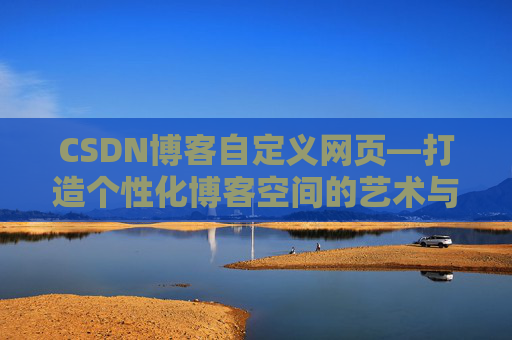 CSDN博客自定义网页—打造个性化博客空间的艺术与技巧